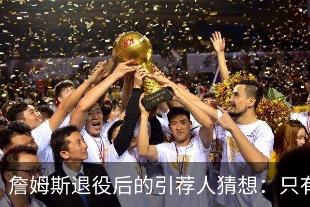 詹姆斯退役后的引荐人猜想：只有这四位能胜任！